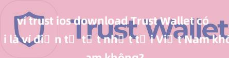 ví trust ios download Trust Wallet có phải là ví điện tử tốt nhất tại Việt Nam không?