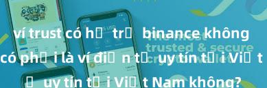 ví trust có hỗ trợ binance không Trust Wallet có phải là ví điện tử uy tín tại Việt Nam không?