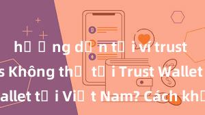 hướng dẫn tải ví trust wallet ios Không thể tải Trust Wallet tại Việt Nam? Cách khắc phục