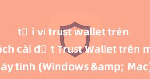 tải ví trust wallet trên android Cách cài đặt Trust Wallet trên máy tính (Windows & Mac) tại Việt Nam