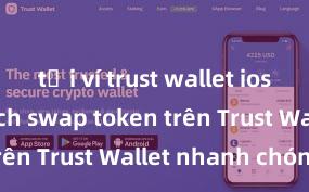 tải ví trust wallet ios nhanh Cách swap token trên Trust Wallet nhanh chóng