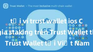 tải ví trust wallet ios Cách tham gia staking trên Trust Wallet tại Việt Nam