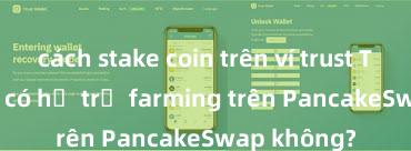 cách stake coin trên ví trust Trust Wallet có hỗ trợ farming trên PancakeSwap không?