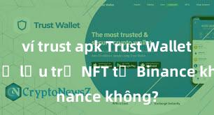 ví trust apk Trust Wallet có thể lưu trữ NFT từ Binance không?